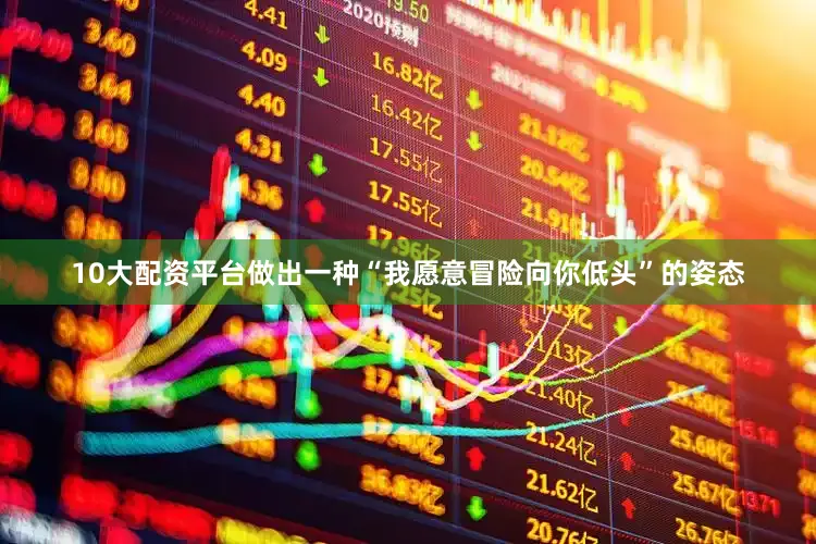 10大配资平台做出一种“我愿意冒险向你低头”的姿态