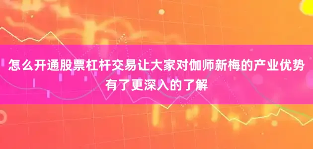 怎么开通股票杠杆交易让大家对伽师新梅的产业优势有了更深入的了解