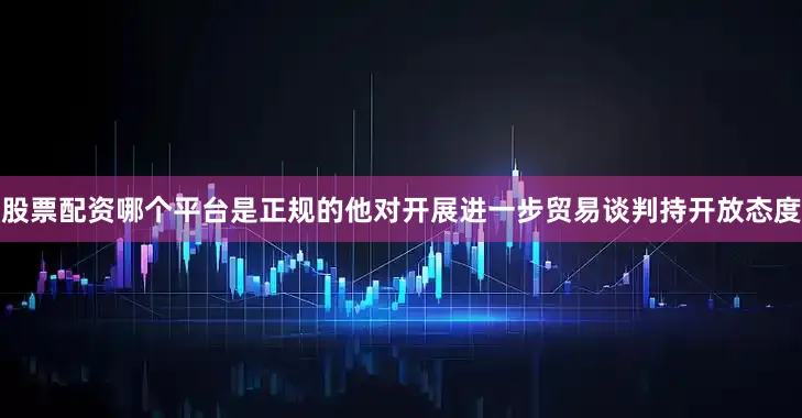 股票配资哪个平台是正规的他对开展进一步贸易谈判持开放态度