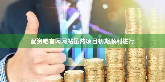 配资吧官网网站虽然项目初期顺利进行