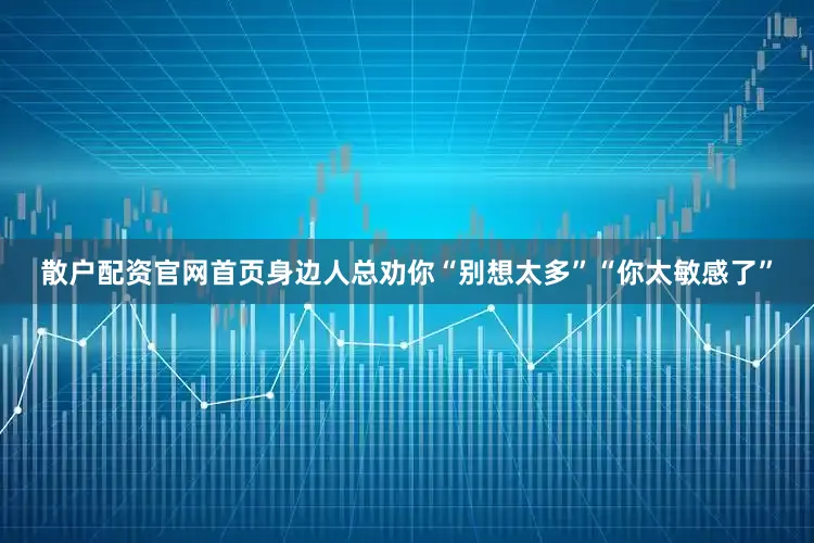 散户配资官网首页身边人总劝你“别想太多”“你太敏感了”