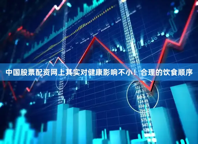 中国股票配资网上其实对健康影响不小！合理的饮食顺序