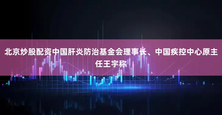 北京炒股配资中国肝炎防治基金会理事长、中国疾控中心原主任王宇称