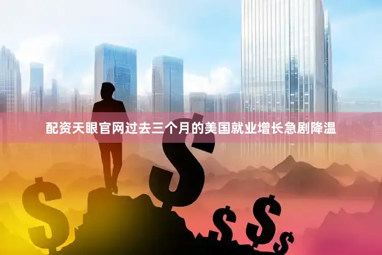 配资天眼官网过去三个月的美国就业增长急剧降温