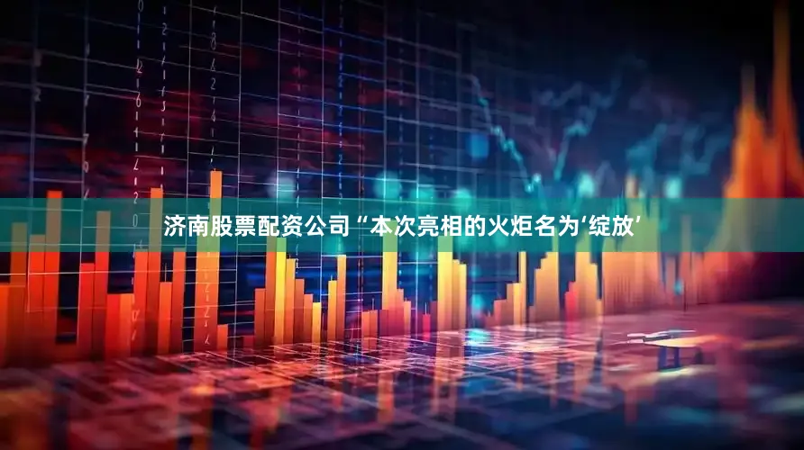 济南股票配资公司“本次亮相的火炬名为‘绽放’