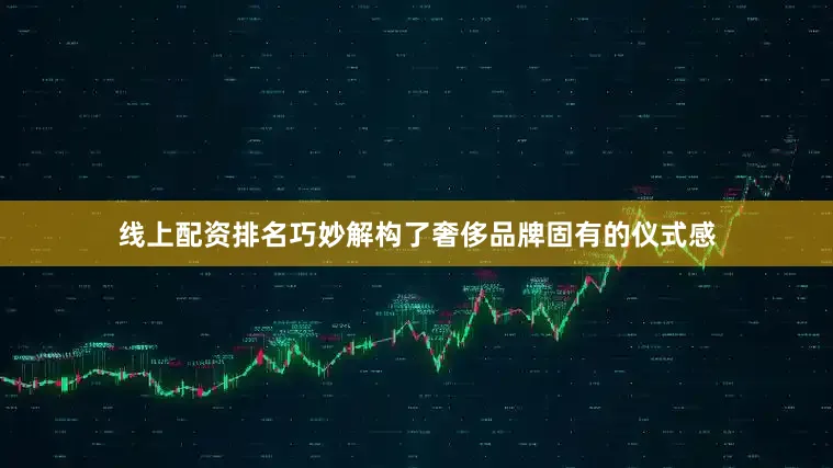 线上配资排名巧妙解构了奢侈品牌固有的仪式感