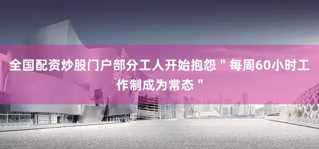 全国配资炒股门户部分工人开始抱怨＂每周60小时工作制成为常态＂