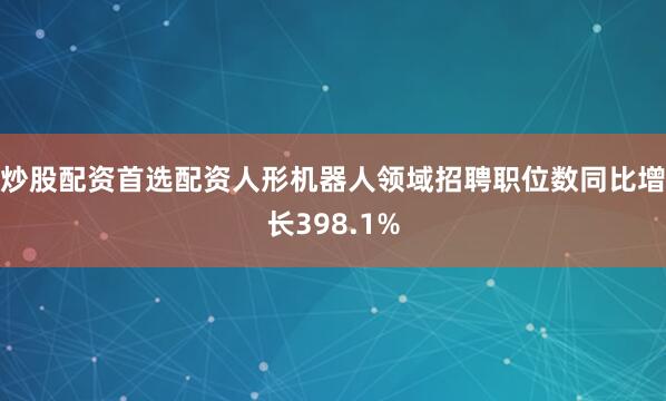 炒股配资首选配资人形机器人领域招聘职位数同比增长398.1%