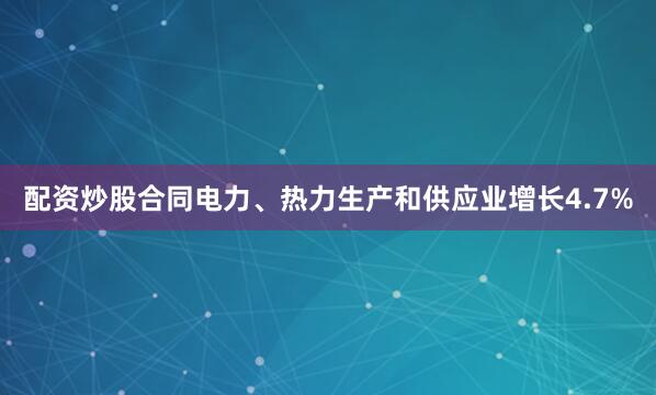 配资炒股合同电力、热力生产和供应业增长4.7%