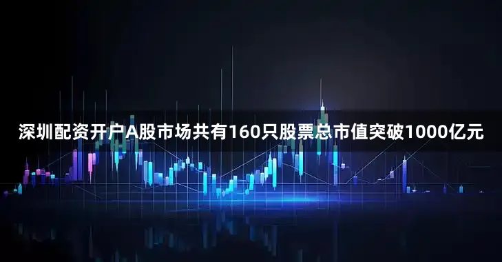 深圳配资开户A股市场共有160只股票总市值突破1000亿元
